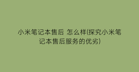 小米笔记本售后怎么样(探究小米笔记本售后服务的优劣)